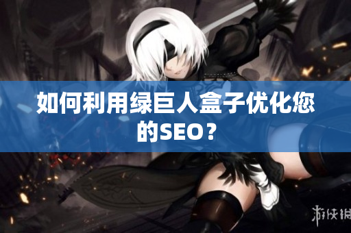 如何利用绿巨人盒子优化您的SEO？