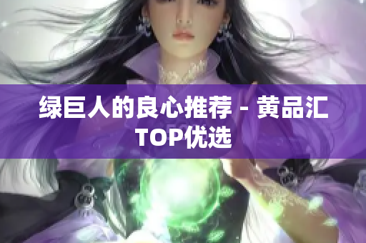 绿巨人的良心推荐 - 黄品汇TOP优选