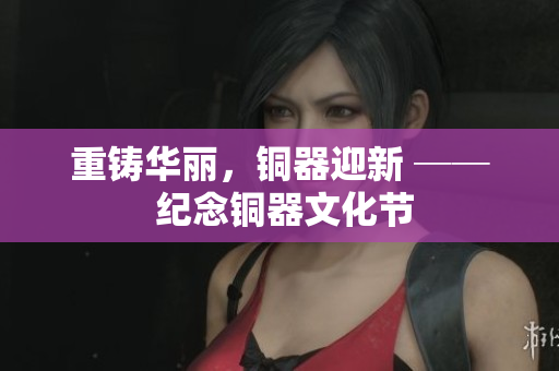 重铸华丽，铜器迎新 ── 纪念铜器文化节