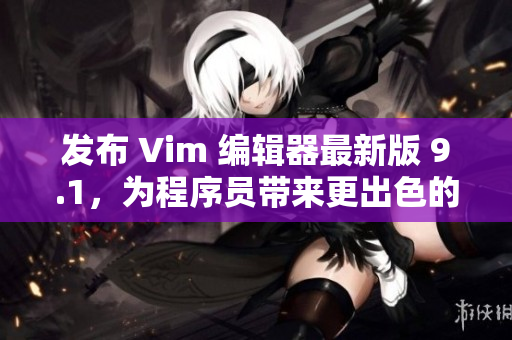 发布 Vim 编辑器最新版 9.1，为程序员带来更出色的编辑体验