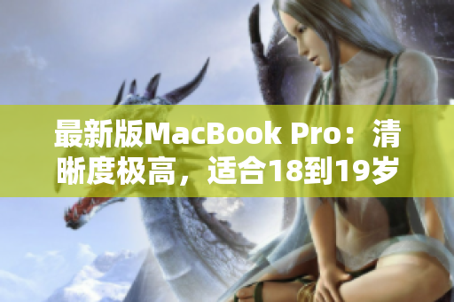 最新版MacBook Pro：清晰度极高，适合18到19岁的用户！