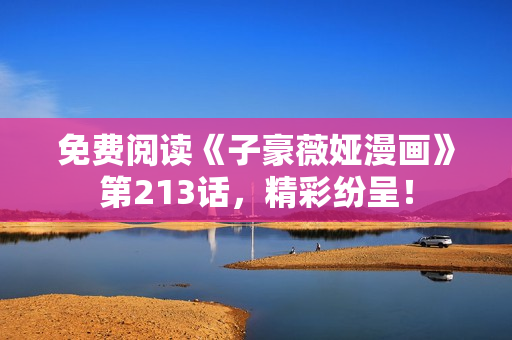 免费阅读《子豪薇娅漫画》第213话，精彩纷呈！