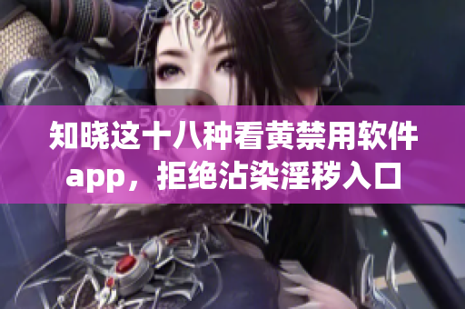 知晓这十八种看黄禁用软件app，拒绝沾染淫秽入口