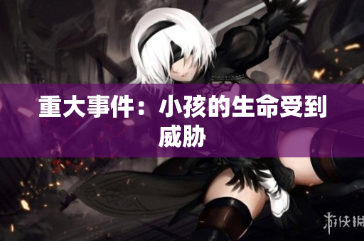 重大事件：小孩的生命受到威胁