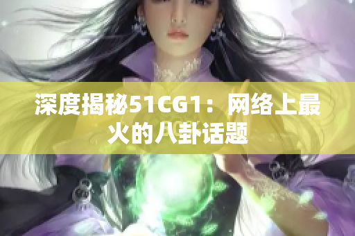 深度揭秘51CG1：网络上最火的八卦话题