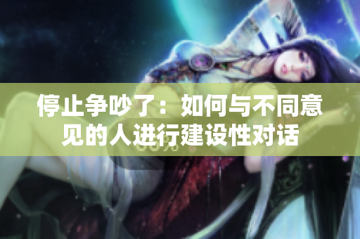 停止争吵了：如何与不同意见的人进行建设性对话