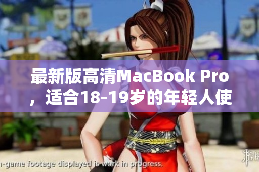 最新版高清MacBook Pro，适合18-19岁的年轻人使用