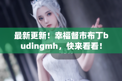 最新更新！幸福督市布丁budingmh，快来看看！
