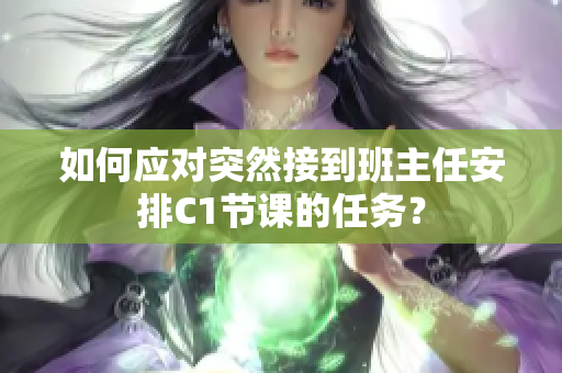 如何应对突然接到班主任安排C1节课的任务？