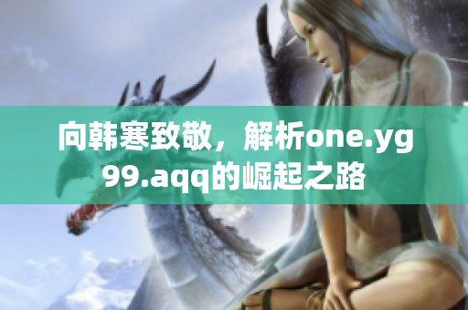 向韩寒致敬，解析one.yg99.aqq的崛起之路