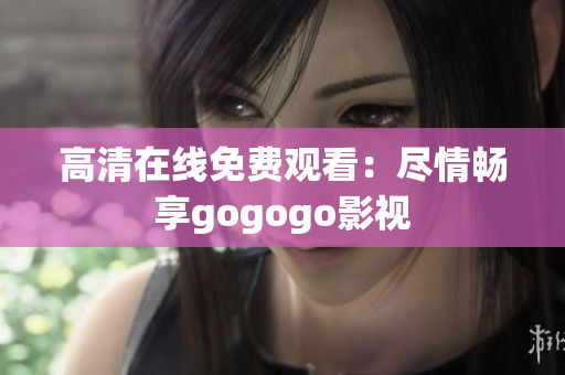 高清在线免费观看：尽情畅享gogogo影视