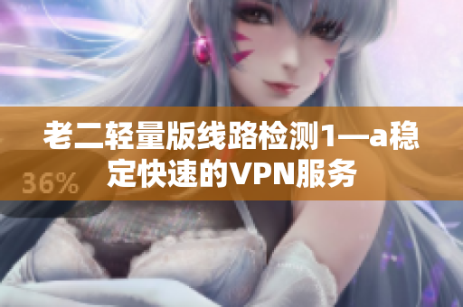 老二轻量版线路检测1—a稳定快速的VPN服务