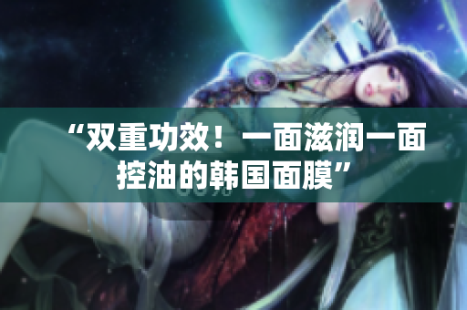 “双重功效！一面滋润一面控油的韩国面膜”