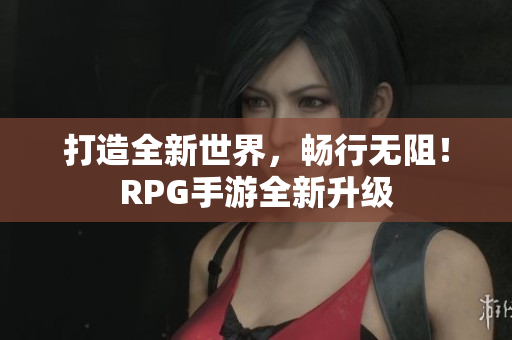 打造全新世界，畅行无阻！RPG手游全新升级