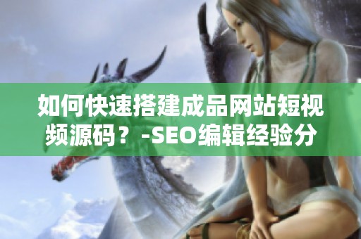 如何快速搭建成品网站短视频源码？-SEO编辑经验分享