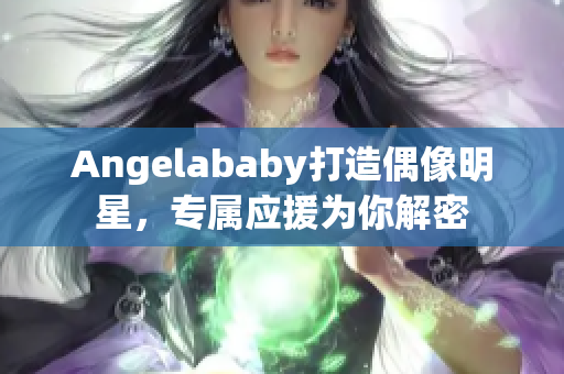 Angelababy打造偶像明星，专属应援为你解密