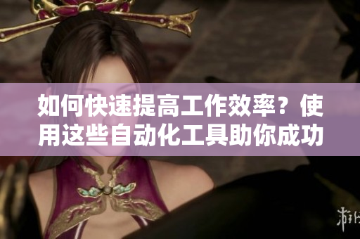 如何快速提高工作效率？使用这些自动化工具助你成功！