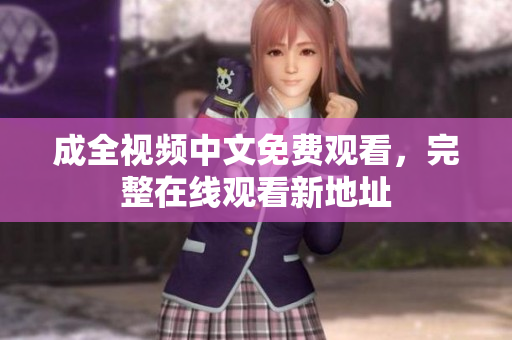 成全视频中文免费观看，完整在线观看新地址