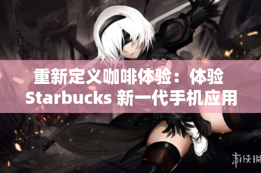 重新定义咖啡体验：体验 Starbucks 新一代手机应用程序
