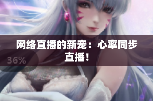 网络直播的新宠：心率同步直播！