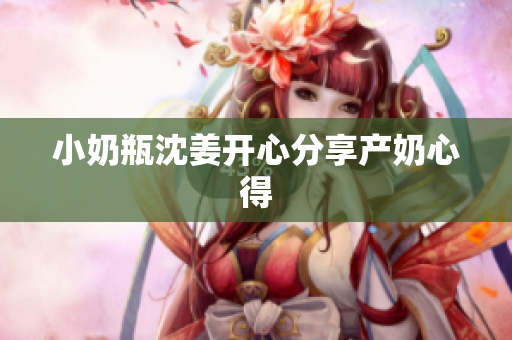 小奶瓶沈姜开心分享产奶心得