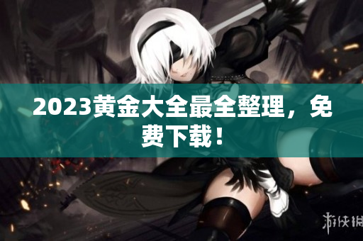 2023黄金大全最全整理，免费下载！