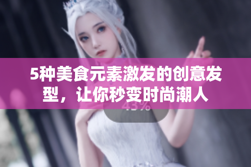 5种美食元素激发的创意发型，让你秒变时尚潮人