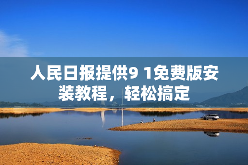 人民日报提供9 1免费版安装教程，轻松搞定