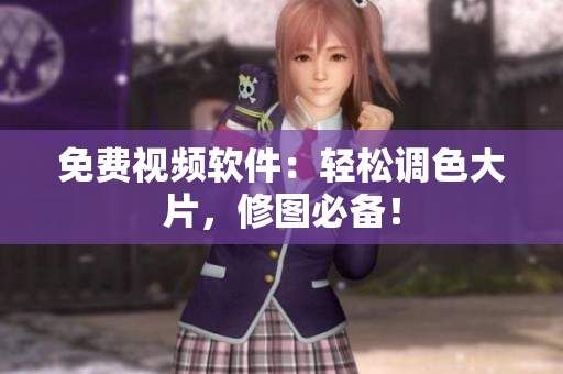 免费视频软件：轻松调色大片，修图必备！