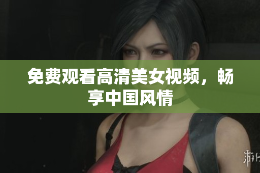 免费观看高清美女视频，畅享中国风情