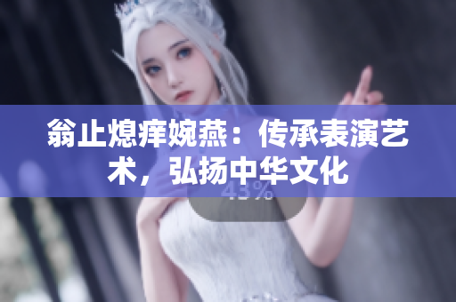 翁止熄痒婉燕：传承表演艺术，弘扬中华文化