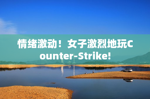 情绪激动！女子激烈地玩Counter-Strike!