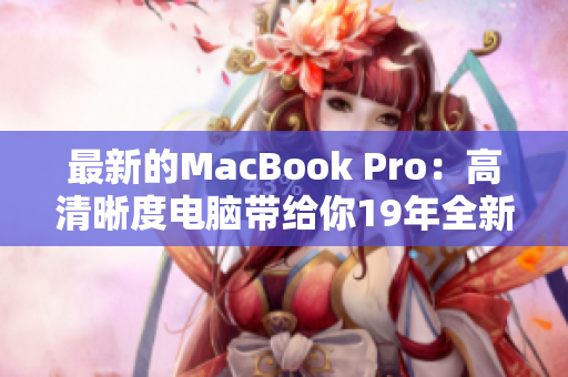 最新的MacBook Pro：高清晰度电脑带给你19年全新的体验