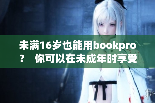 未满16岁也能用bookpro？  你可以在未成年时享受高级感受