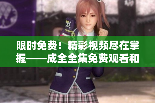 限时免费！精彩视频尽在掌握——成全全集免费观看和下载！