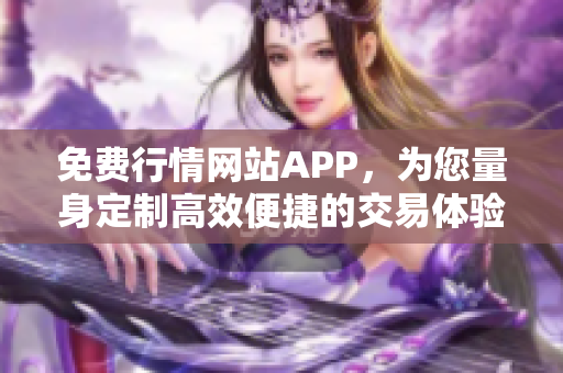 免费行情网站APP，为您量身定制高效便捷的交易体验