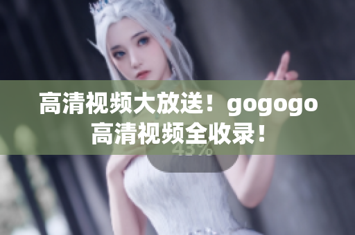 高清视频大放送！gogogo高清视频全收录！