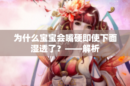 为什么宝宝会嘴硬即使下面湿透了？——解析