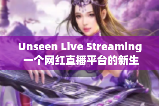 Unseen Live Streaming 一个网红直播平台的新生
