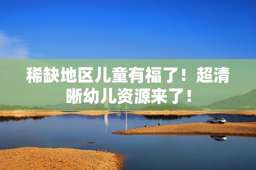 稀缺地区儿童有福了！超清晰幼儿资源来了！