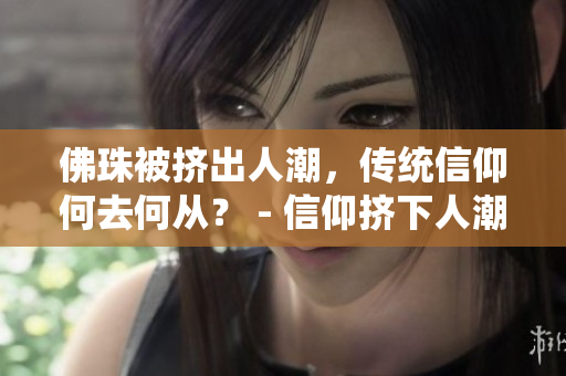 佛珠被挤出人潮，传统信仰何去何从？ - 信仰挤下人潮，佛珠去留存争议