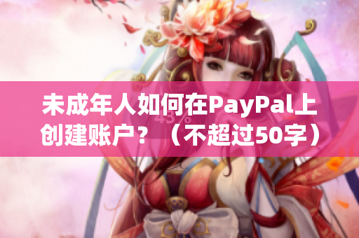 未成年人如何在PayPal上创建账户？（不超过50字）