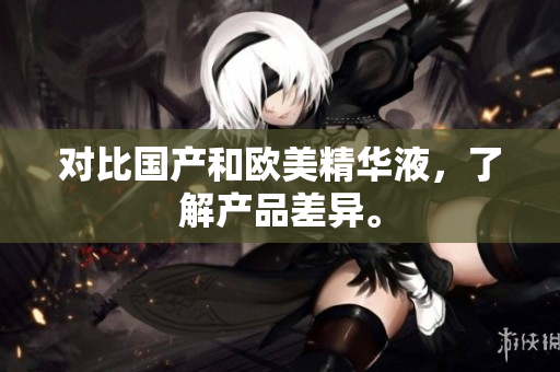 对比国产和欧美精华液，了解产品差异。