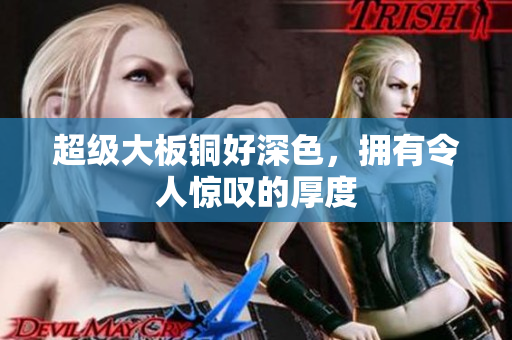 超级大板铜好深色，拥有令人惊叹的厚度