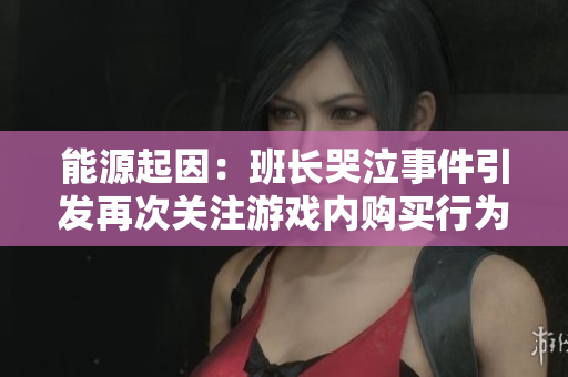 能源起因：班长哭泣事件引发再次关注游戏内购买行为