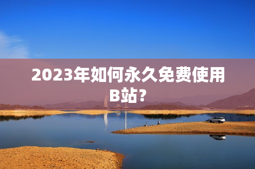 2023年如何永久免费使用B站？