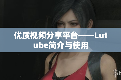 优质视频分享平台——Lutube简介与使用