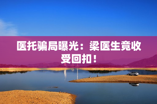 医托骗局曝光：梁医生竟收受回扣！