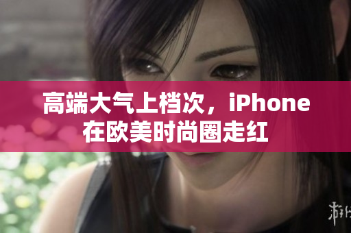 高端大气上档次，iPhone在欧美时尚圈走红