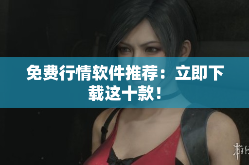 免费行情软件推荐：立即下载这十款！
